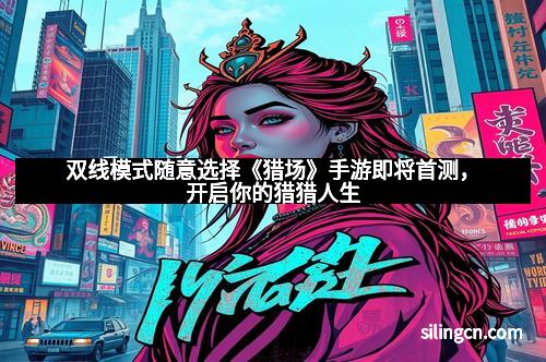 双线模式随意选择《猎场》手游即将首测，开启你的猎猎人生