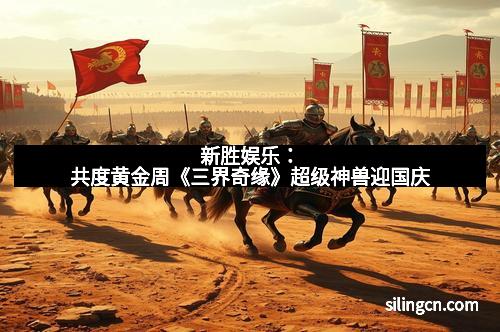 新胜娱乐：共度黄金周《三界奇缘》超级神兽迎国庆